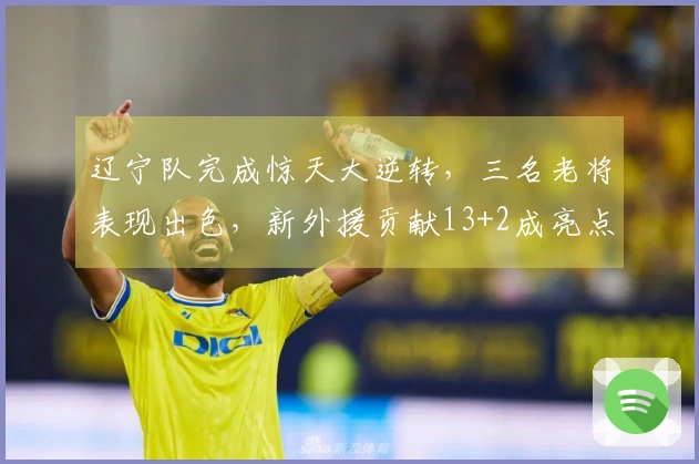 辽宁队完成惊天大逆转，三名老将表现出色，新外援贡献13+2成亮点！