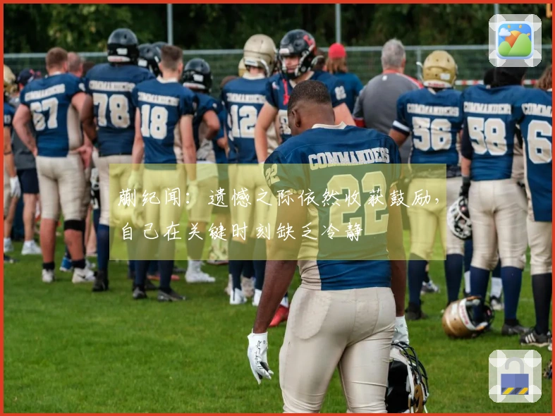 蒯纪闻：遗憾之际依然收获鼓励，自己在关键时刻缺乏冷静