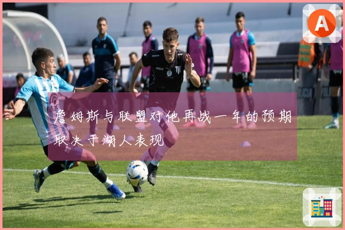 詹姆斯与联盟对他再战一年的预期取决于湖人表现