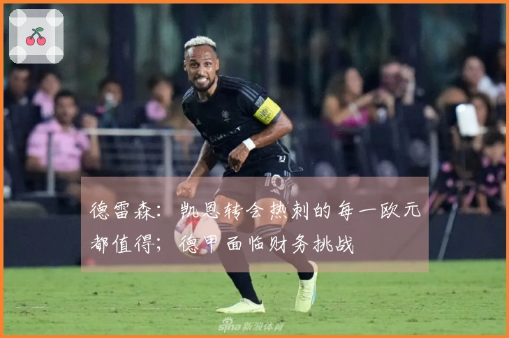 德雷森：凯恩转会热刺的每一欧元都值得；德甲面临财务挑战