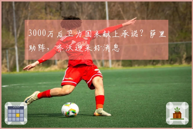 3000万后卫为国米献上承诺？萨里助阵，齐沃迎来好消息