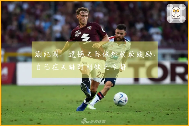 蒯纪闻：遗憾之际依然收获鼓励，自己在关键时刻缺乏冷静