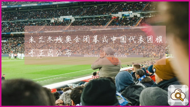 米兰冬残奥会闭幕式中国代表团旗手正式公布