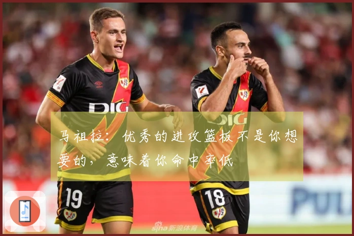 马祖拉：优秀的进攻篮板不是你想要的，意味着你命中率低