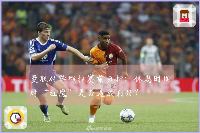 曼联对阵维拉赛前分析：休息时间对“红魔”是否造成利好？