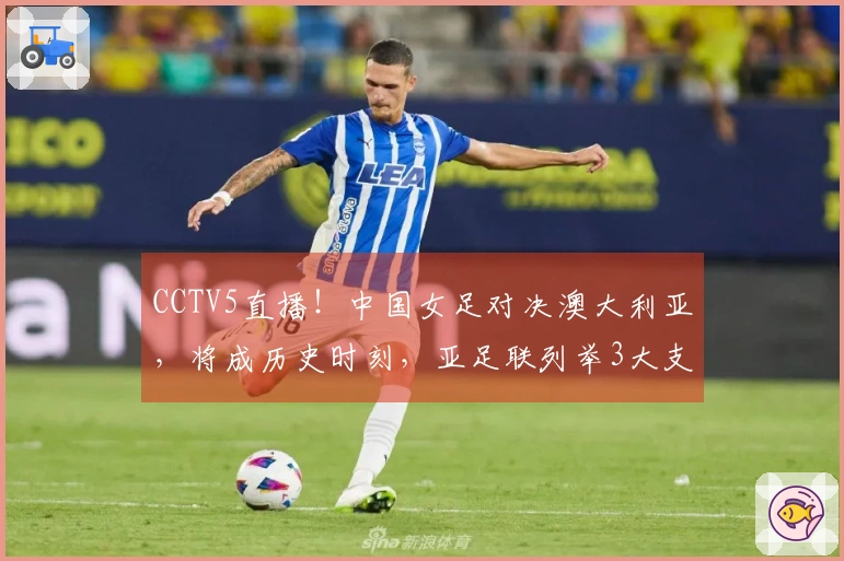 CCTV5直播！中国女足对决澳大利亚，将成历史时刻，亚足联列举3大支持理由