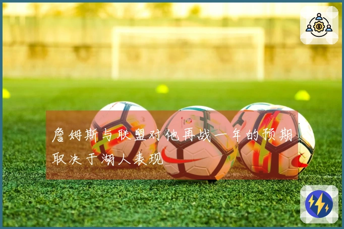 詹姆斯与联盟对他再战一年的预期取决于湖人表现