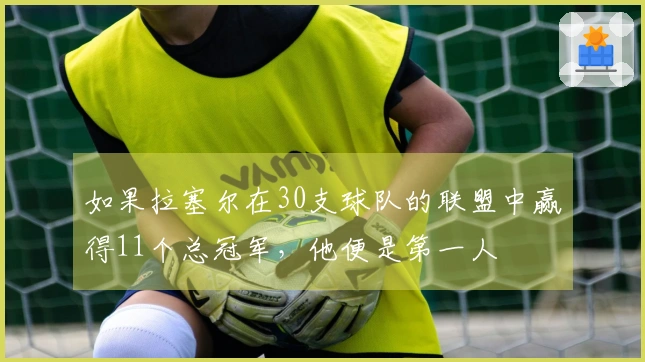 如果拉塞尔在30支球队的联盟中赢得11个总冠军，他便是第一人