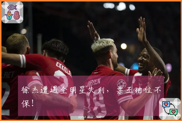 徐杰遭遇全明星失利，票王地位不保！