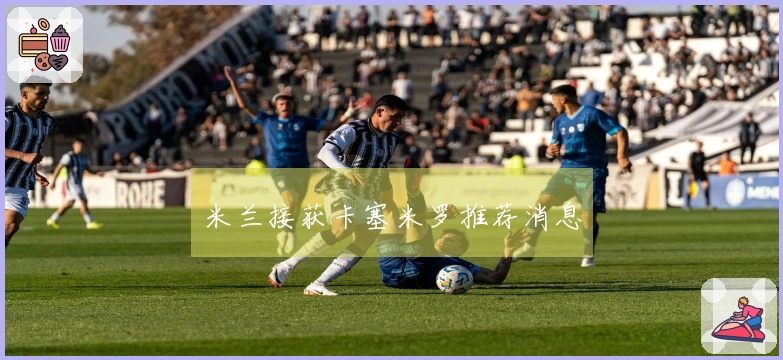 米兰接获卡塞米罗推荐消息