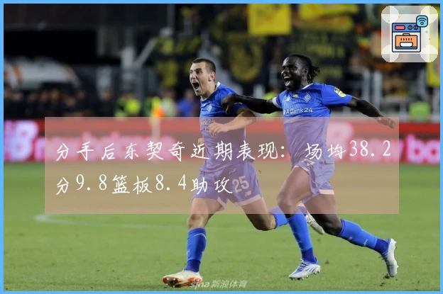 分手后东契奇近期表现：场均38.2分9.8篮板8.4助攻