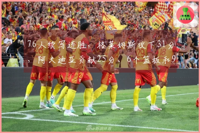 76人续写连胜，格莱姆斯攻下31分，阿夫迪亚贡献25分、6个篮板和9次助攻